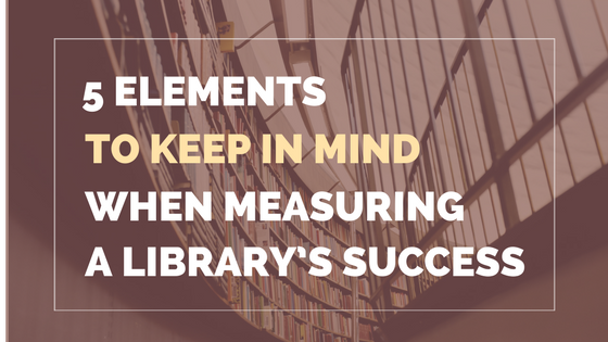 5 ELEMENTS TO KEEP IN MIND WHEN MEASURING YOUR LIBRARY’S SUCCESS