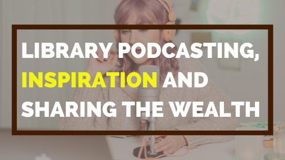 Library Podcasting, Inspiration, And Sharing The Wealth